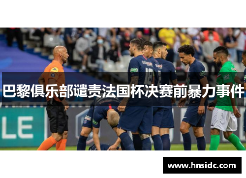 巴黎俱乐部谴责法国杯决赛前暴力事件