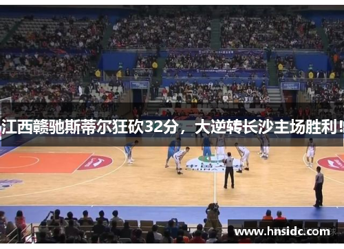 江西赣驰斯蒂尔狂砍32分，大逆转长沙主场胜利！